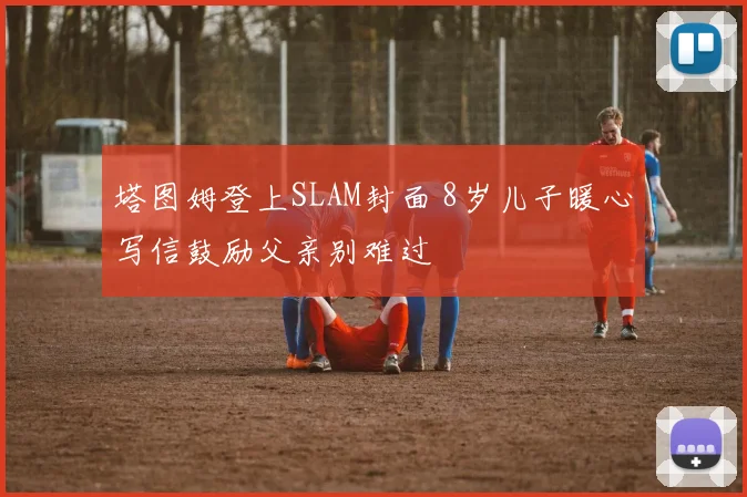塔图姆登上SLAM封面 8岁儿子暖心写信鼓励父亲别难过