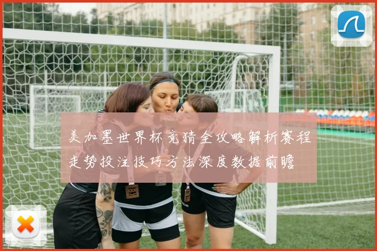 美加墨世界杯竞猜全攻略解析赛程走势投注技巧方法深度数据前瞻