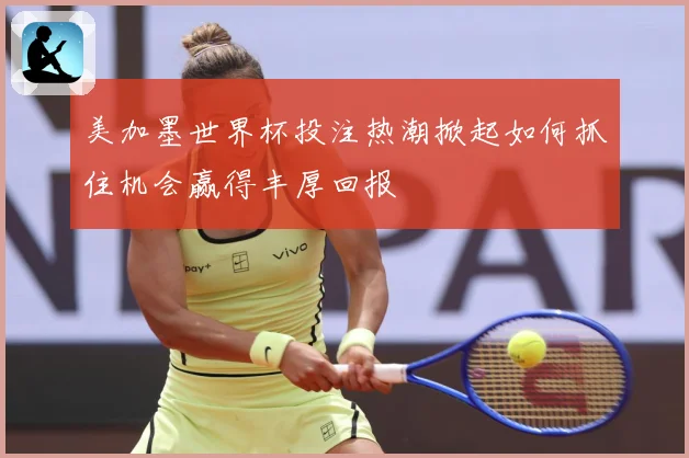 美加墨世界杯投注热潮掀起如何抓住机会赢得丰厚回报