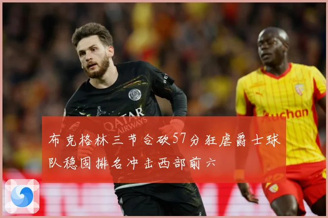 布克格林三节合砍57分狂虐爵士球队稳固排名冲击西部前六