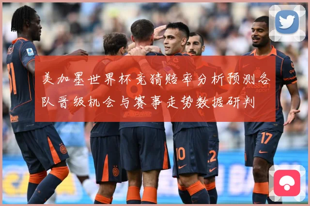 美加墨世界杯竞猜赔率分析预测各队晋级机会与赛事走势数据研判