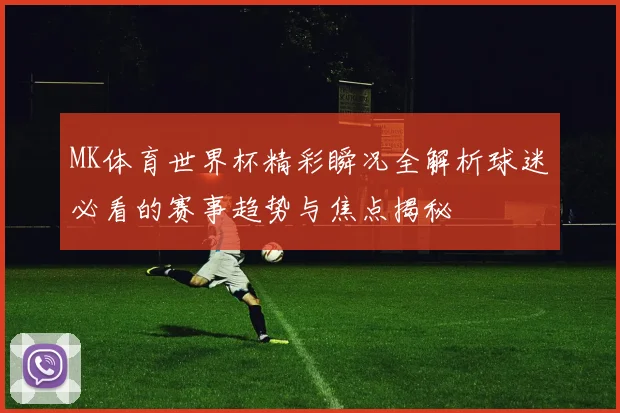 MK体育世界杯精彩瞬况全解析球迷必看的赛事趋势与焦点揭秘