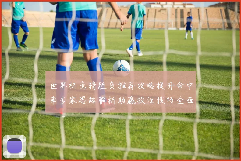 世界杯竞猜胜负推荐攻略提升命中率专家思路解析助赢投注技巧全面