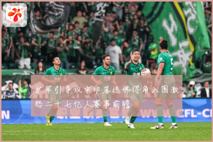 扩军引争议中印落选佛得角入围激怒二十七亿人赛事前瞻
