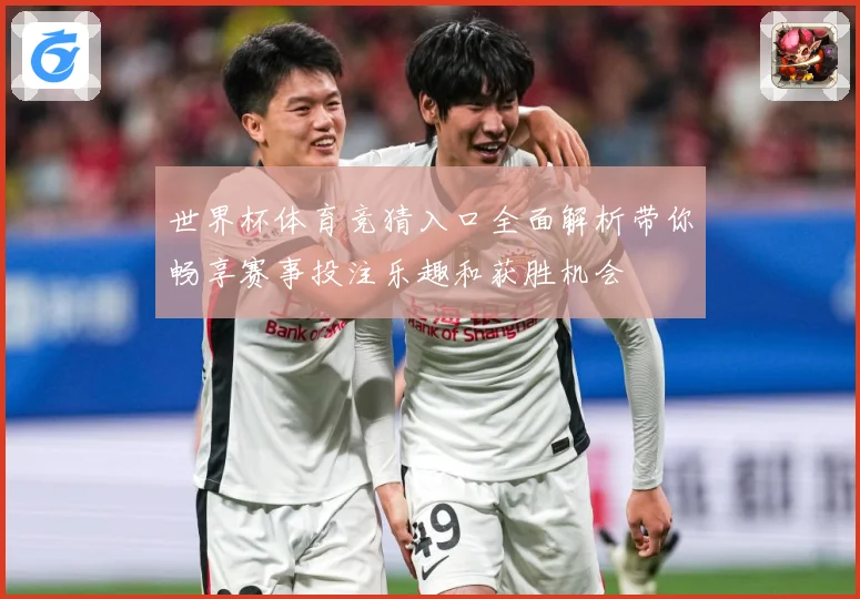 世界杯体育竞猜入口全面解析带你畅享赛事投注乐趣和获胜机会