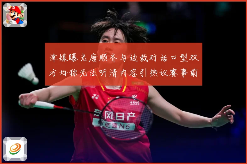 津媒曝光唐顺齐与边裁对话口型双方均称无法听清内容引热议赛事前瞻