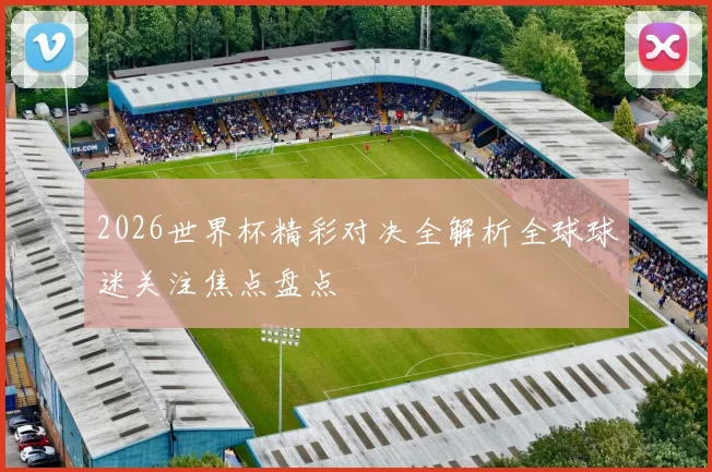 2026世界杯精彩对决全解析全球球迷关注焦点盘点