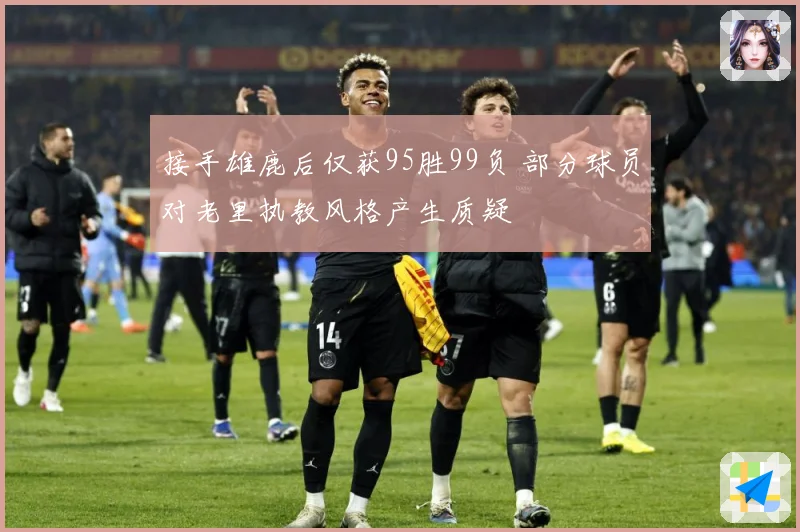 接手雄鹿后仅获95胜99负 部分球员对老里执教风格产生质疑