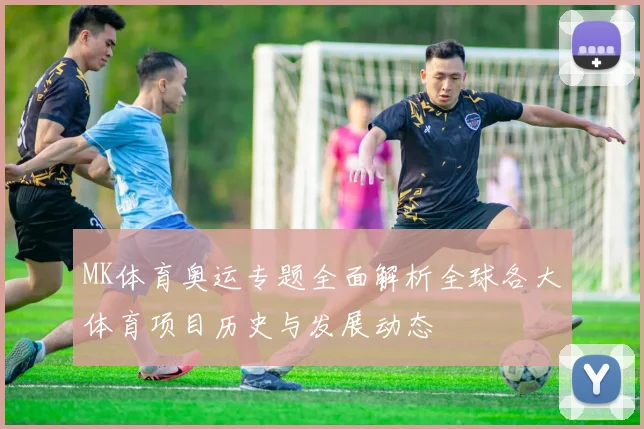 MK体育奥运专题全面解析全球各大体育项目历史与发展动态