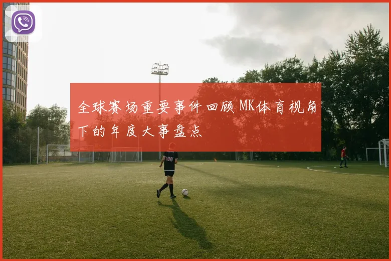 全球赛场重要事件回顾 MK体育视角下的年度大事盘点