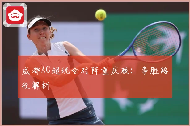 成都AG超玩会对阵重庆狼：争胜路径解析