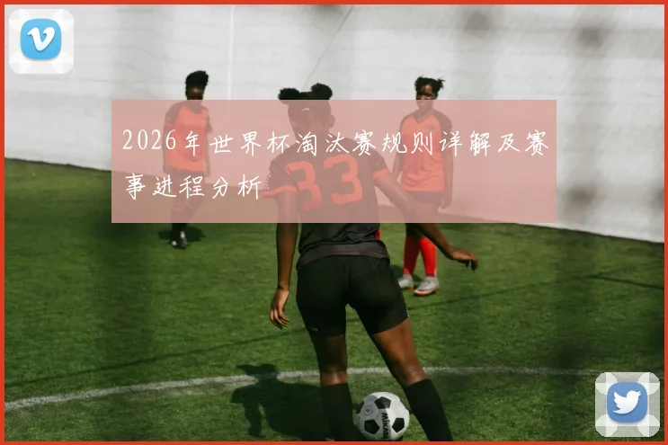 2026年世界杯淘汰赛规则详解及赛事进程分析