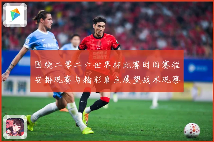 围绕二零二六世界杯比赛时间赛程安排观赛与精彩看点展望战术观察