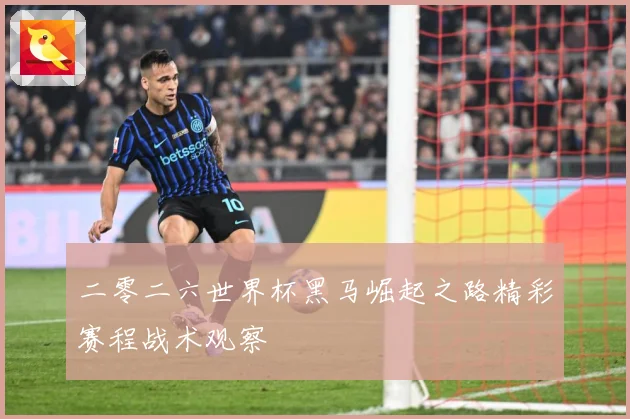 二零二六世界杯黑马崛起之路精彩赛程战术观察