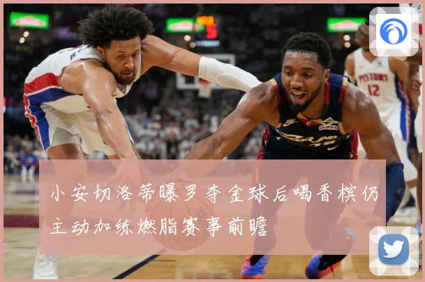 小安切洛蒂曝罗夺金球后喝香槟仍主动加练燃脂赛事前瞻