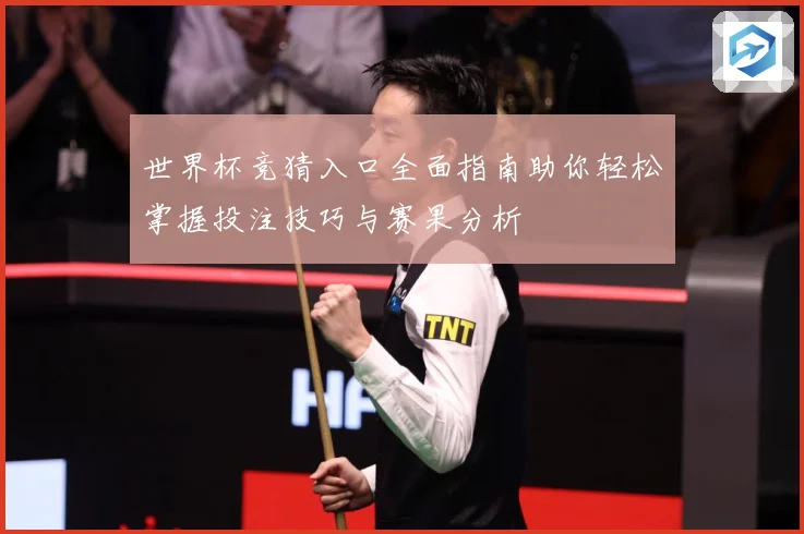 世界杯竞猜入口全面指南助你轻松掌握投注技巧与赛果分析