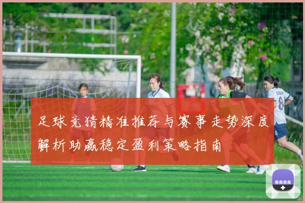 足球竞猜精准推荐与赛事走势深度解析助赢稳定盈利策略指南