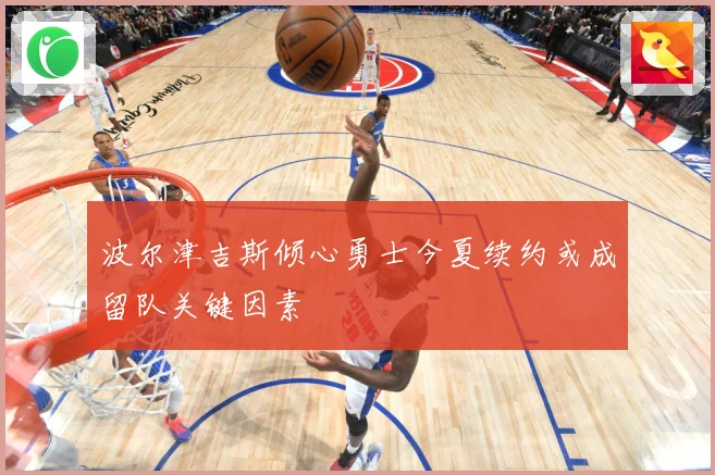 波尔津吉斯倾心勇士今夏续约或成留队关键因素