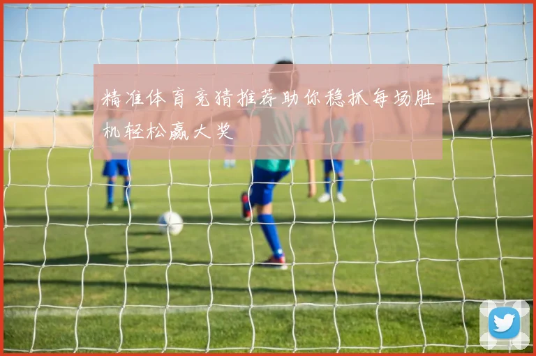 精准体育竞猜推荐助你稳抓每场胜机轻松赢大奖