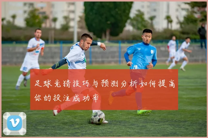 足球竞猜技巧与预测分析如何提高你的投注成功率