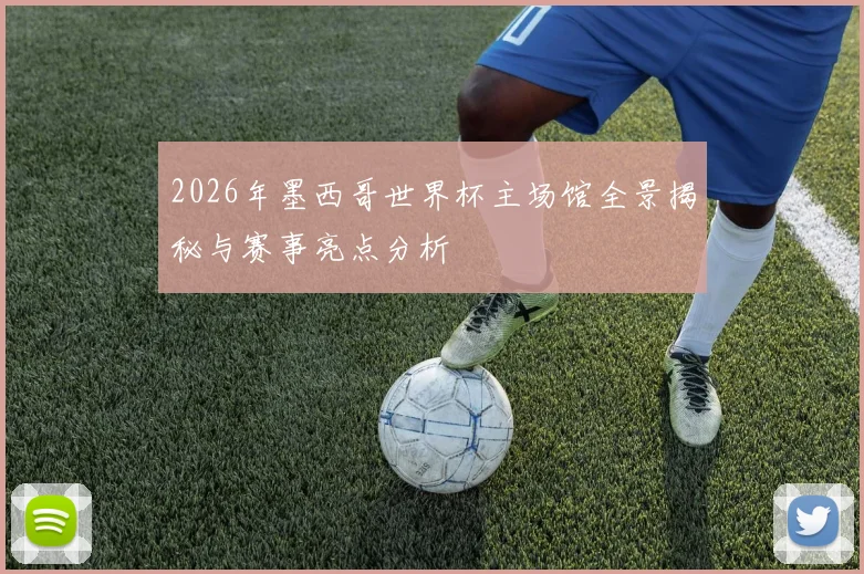 2026年墨西哥世界杯主场馆全景揭秘与赛事亮点分析