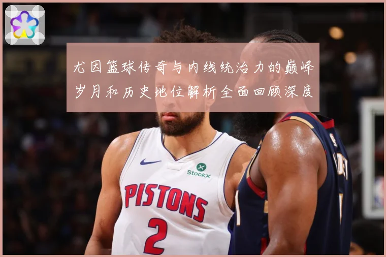 尤因篮球传奇与内线统治力的巅峰岁月和历史地位解析全面回顾深度