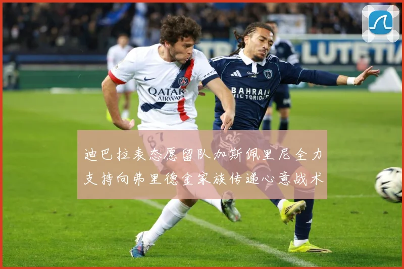 迪巴拉表态愿留队加斯佩里尼全力支持向弗里德金家族传递心意战术观察