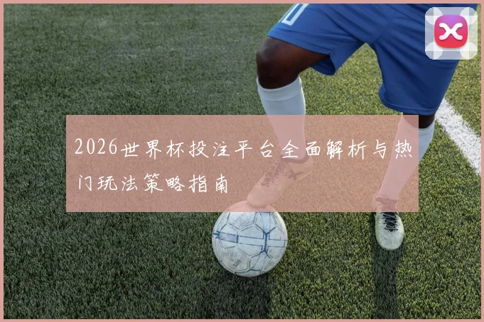 2026世界杯投注平台全面解析与热门玩法策略指南