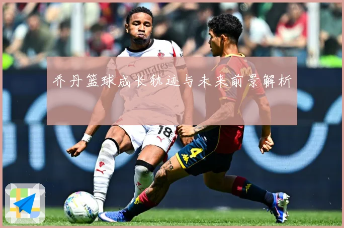 乔丹篮球成长轨迹与未来前景解析