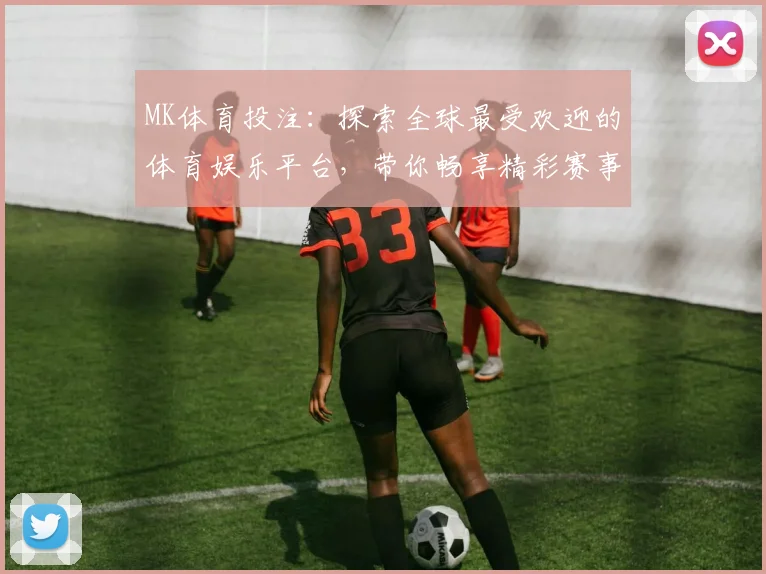 MK体育投注：探索全球最受欢迎的体育娱乐平台，带你畅享精彩赛事与多元投注选择