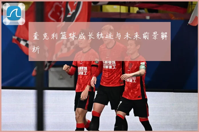奎克利篮球成长轨迹与未来前景解析