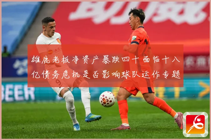 雄鹿老板净资产暴跌四十面临十八亿债务危机是否影响球队运作专题观察