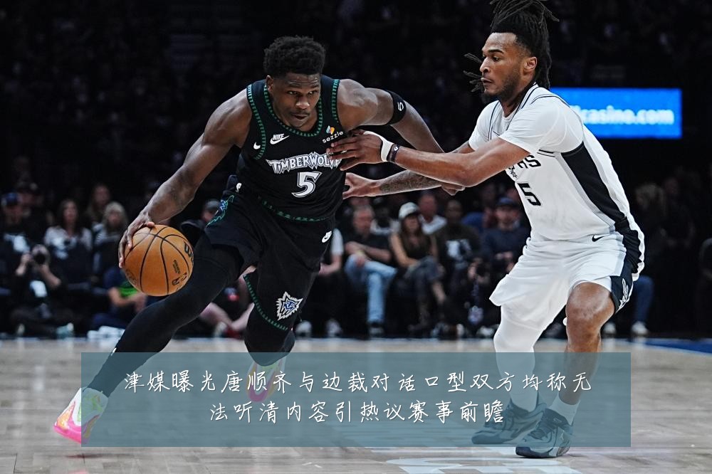 津媒曝光唐顺齐与边裁对话口型双方均称无法听清内容引热议赛事前瞻