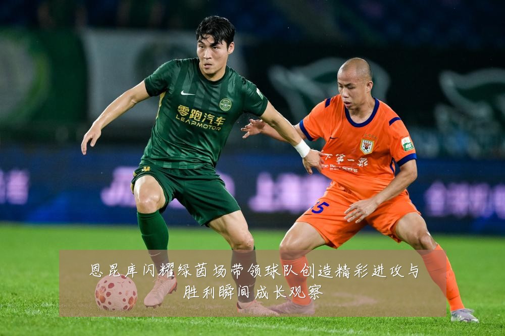 恩昆库闪耀绿茵场带领球队创造精彩进攻与胜利瞬间成长观察