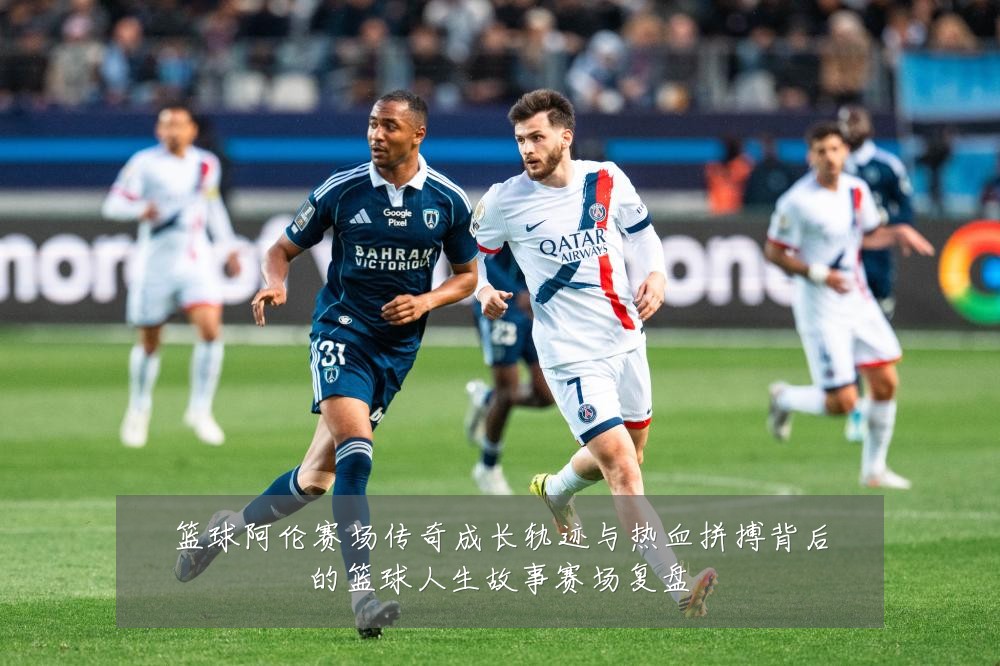 篮球阿伦赛场传奇成长轨迹与热血拼搏背后的篮球人生故事赛场复盘