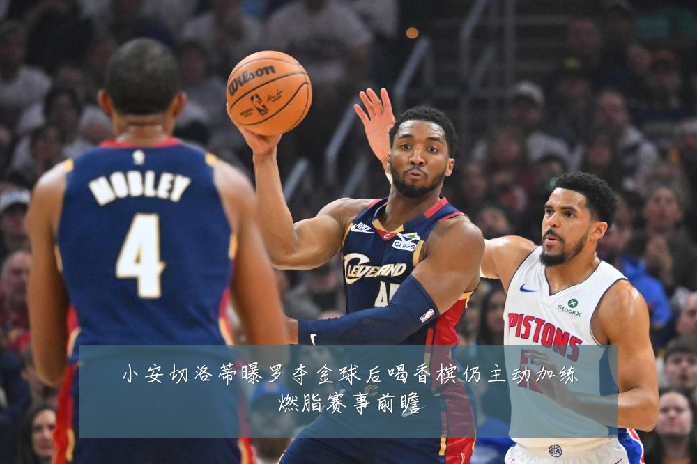 小安切洛蒂曝罗夺金球后喝香槟仍主动加练燃脂赛事前瞻