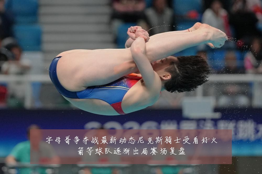 字母哥争夺战最新动态尼克斯骑士受看好火箭等球队逐渐出局赛场复盘