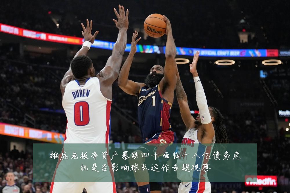 雄鹿老板净资产暴跌四十面临十八亿债务危机是否影响球队运作专题观察